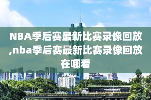 NBA季后赛最新比赛录像回放,nba季后赛最新比赛录像回放在哪看-第1张图片-雷速体育