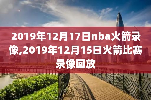 2019年12月17日nba火箭录像,2019年12月15日火箭比赛录像回放-第1张图片-雷速体育