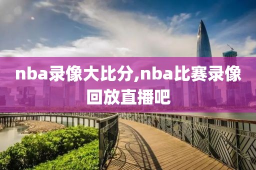 nba录像大比分,nba比赛录像回放直播吧-第1张图片-雷速体育