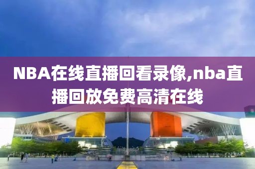 NBA在线直播回看录像,nba直播回放免费高清在线-第1张图片-雷速体育