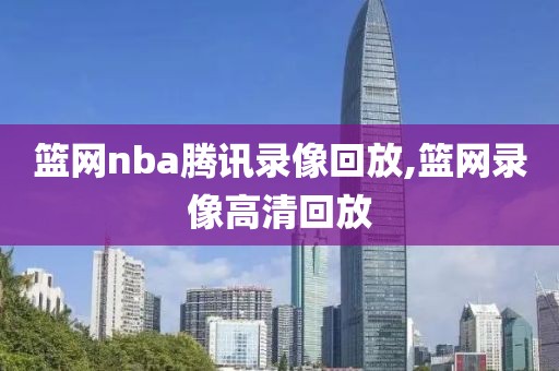 篮网nba腾讯录像回放,篮网录像高清回放-第1张图片-雷速体育