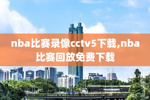 nba比赛录像cctv5下载,nba比赛回放免费下载-第1张图片-雷速体育