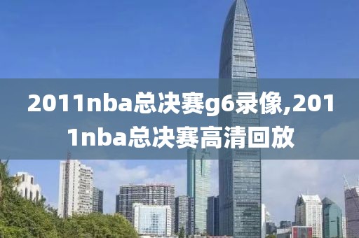 2011nba总决赛g6录像,2011nba总决赛高清回放-第1张图片-雷速体育