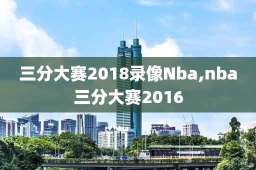 三分大赛2018录像Nba,nba三分大赛2016-第1张图片-雷速体育