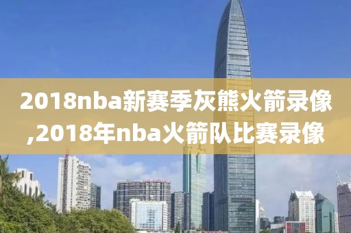 2018nba新赛季灰熊火箭录像,2018年nba火箭队比赛录像-第1张图片-雷速体育