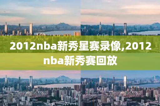 2012nba新秀星赛录像,2012nba新秀赛回放-第1张图片-雷速体育
