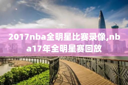 2017nba全明星比赛录像,nba17年全明星赛回放-第1张图片-雷速体育