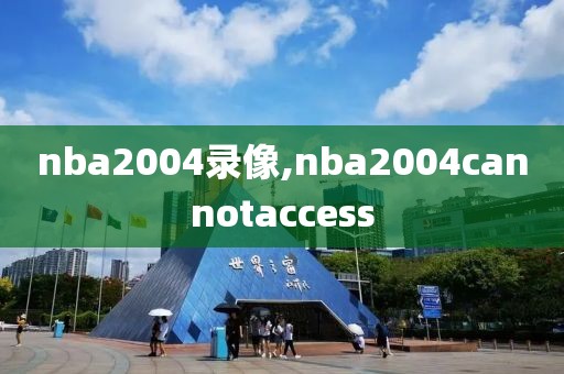 nba2004录像,nba2004cannotaccess-第1张图片-雷速体育