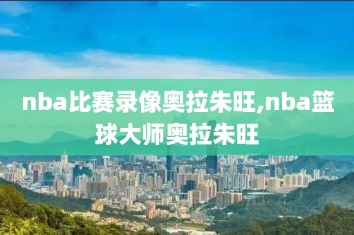 nba比赛录像奥拉朱旺,nba篮球大师奥拉朱旺-第1张图片-雷速体育