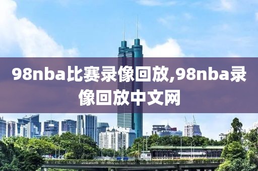 98nba比赛录像回放,98nba录像回放中文网-第1张图片-雷速体育