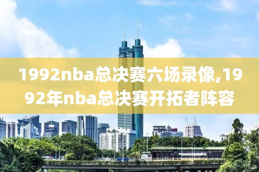 1992nba总决赛六场录像,1992年nba总决赛开拓者阵容-第1张图片-雷速体育