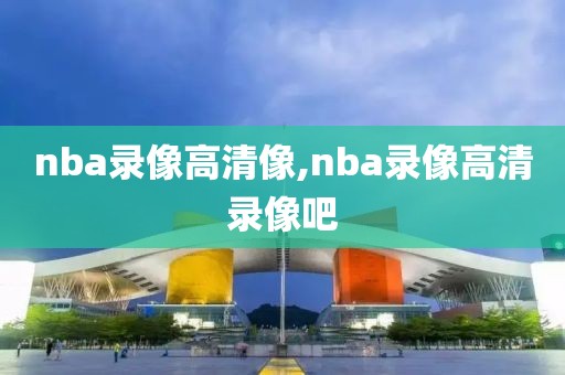 nba录像高清像,nba录像高清录像吧-第1张图片-雷速体育