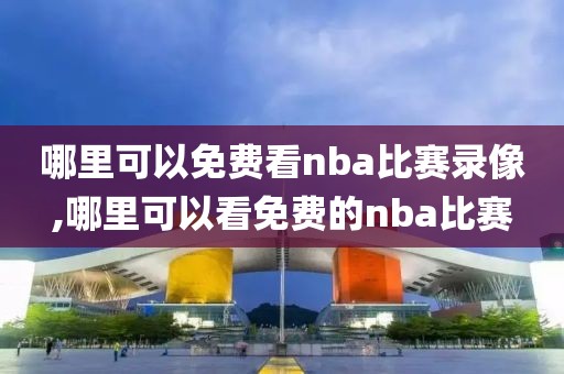 哪里可以免费看nba比赛录像,哪里可以看免费的nba比赛-第1张图片-雷速体育