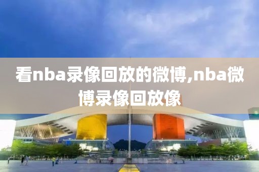 看nba录像回放的微博,nba微博录像回放像-第1张图片-雷速体育