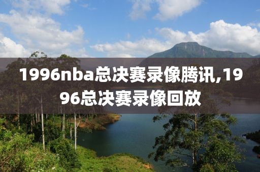 1996nba总决赛录像腾讯,1996总决赛录像回放-第1张图片-雷速体育