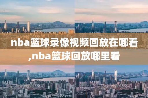 nba篮球录像视频回放在哪看,nba篮球回放哪里看-第1张图片-雷速体育