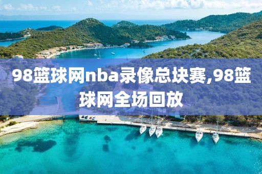 98篮球网nba录像总块赛,98篮球网全场回放-第1张图片-雷速体育