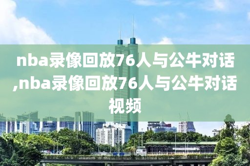 nba录像回放76人与公牛对话,nba录像回放76人与公牛对话视频-第1张图片-雷速体育
