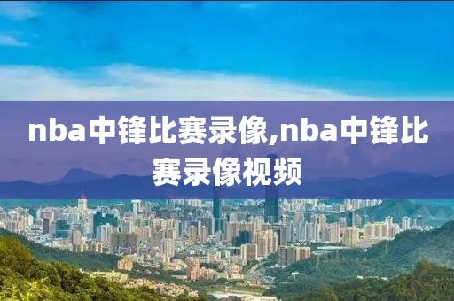 nba中锋比赛录像,nba中锋比赛录像视频-第1张图片-雷速体育