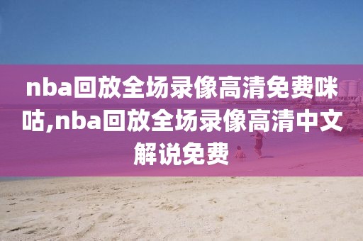 nba回放全场录像高清免费咪咕,nba回放全场录像高清中文解说免费-第1张图片-雷速体育