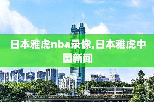 日本雅虎nba录像,日本雅虎中国新闻-第1张图片-雷速体育