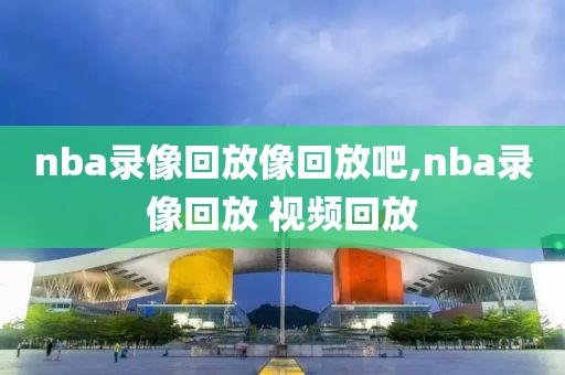 nba录像回放像回放吧,nba录像回放 视频回放-第1张图片-雷速体育