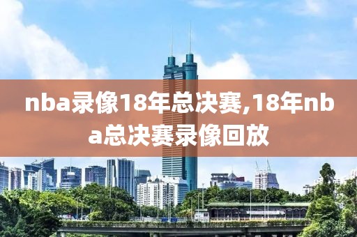 nba录像18年总决赛,18年nba总决赛录像回放-第1张图片-雷速体育