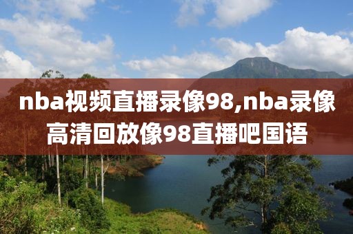 nba视频直播录像98,nba录像高清回放像98直播吧国语-第1张图片-雷速体育