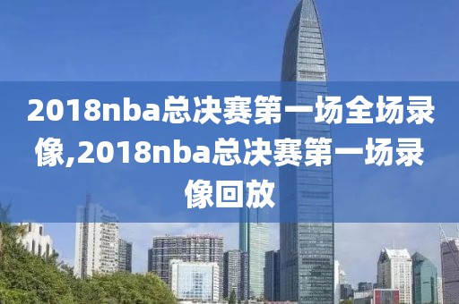 2018nba总决赛第一场全场录像,2018nba总决赛第一场录像回放-第1张图片-雷速体育