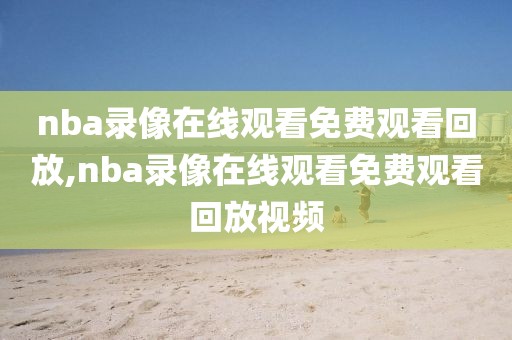 nba录像在线观看免费观看回放,nba录像在线观看免费观看回放视频-第1张图片-雷速体育