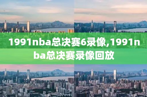 1991nba总决赛6录像,1991nba总决赛录像回放-第1张图片-雷速体育