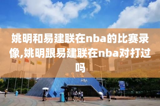 姚明和易建联在nba的比赛录像,姚明跟易建联在nba对打过吗-第1张图片-雷速体育