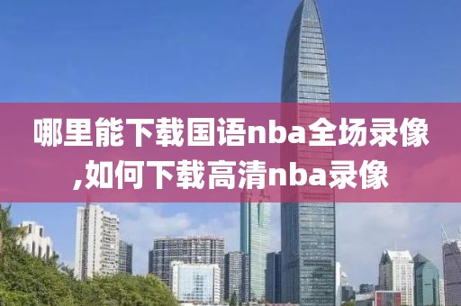 哪里能下载国语nba全场录像,如何下载高清nba录像-第1张图片-雷速体育