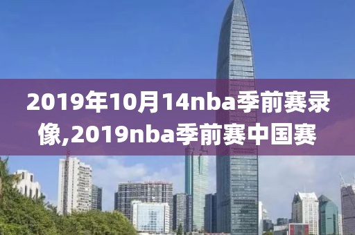 2019年10月14nba季前赛录像,2019nba季前赛中国赛-第1张图片-雷速体育