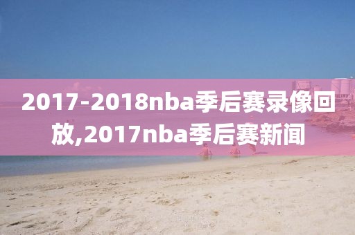 2017-2018nba季后赛录像回放,2017nba季后赛新闻-第1张图片-雷速体育