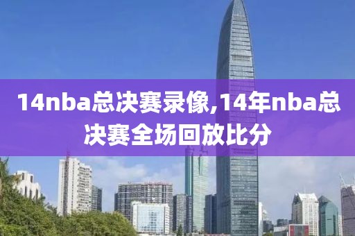 14nba总决赛录像,14年nba总决赛全场回放比分-第1张图片-雷速体育