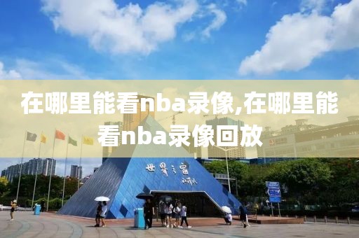 在哪里能看nba录像,在哪里能看nba录像回放-第1张图片-雷速体育