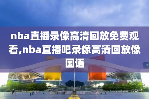 nba直播录像高清回放免费观看,nba直播吧录像高清回放像国语-第1张图片-雷速体育
