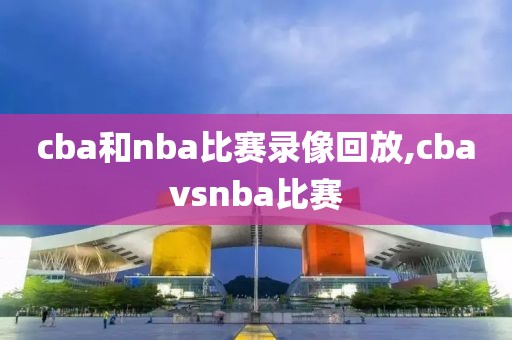 cba和nba比赛录像回放,cbavsnba比赛-第1张图片-雷速体育