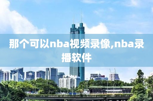 那个可以nba视频录像,nba录播软件-第1张图片-雷速体育