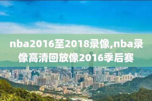 nba2016至2018录像,nba录像高清回放像2016季后赛-第1张图片-雷速体育