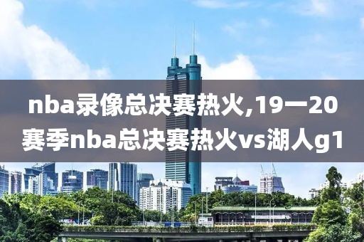 nba录像总决赛热火,19一20赛季nba总决赛热火vs湖人g1-第1张图片-雷速体育