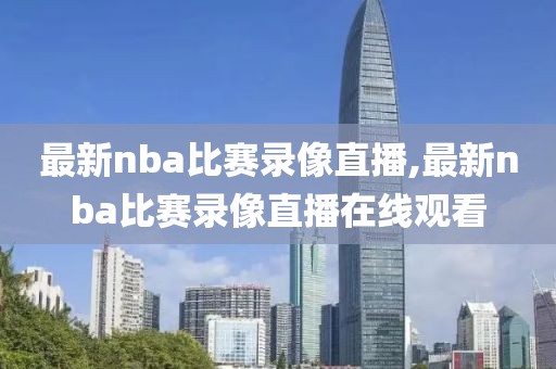 最新nba比赛录像直播,最新nba比赛录像直播在线观看-第1张图片-雷速体育