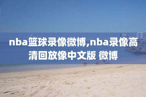 nba篮球录像微博,nba录像高清回放像中文版 微博-第1张图片-雷速体育