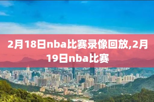 2月18日nba比赛录像回放,2月19日nba比赛-第1张图片-雷速体育