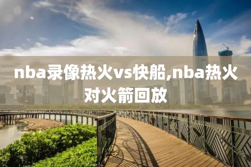 nba录像热火vs快船,nba热火对火箭回放-第1张图片-雷速体育