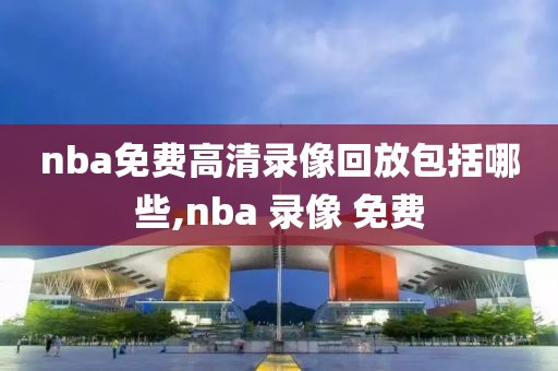 nba免费高清录像回放包括哪些,nba 录像 免费-第1张图片-雷速体育