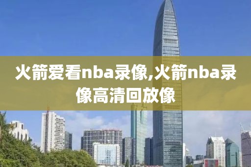 火箭爱看nba录像,火箭nba录像高清回放像-第1张图片-雷速体育