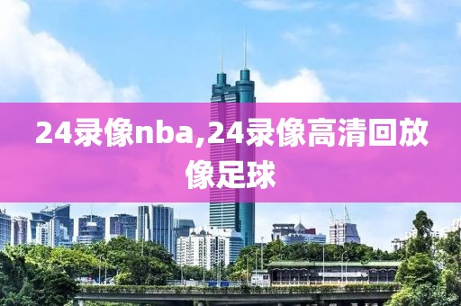 24录像nba,24录像高清回放像足球-第1张图片-雷速体育