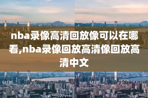 nba录像高清回放像可以在哪看,nba录像回放高清像回放高清中文-第1张图片-雷速体育